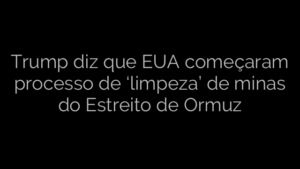 ​Trump diz que EUA começaram processo de ‘limpeza’ de minas do Estreito de Ormuz 